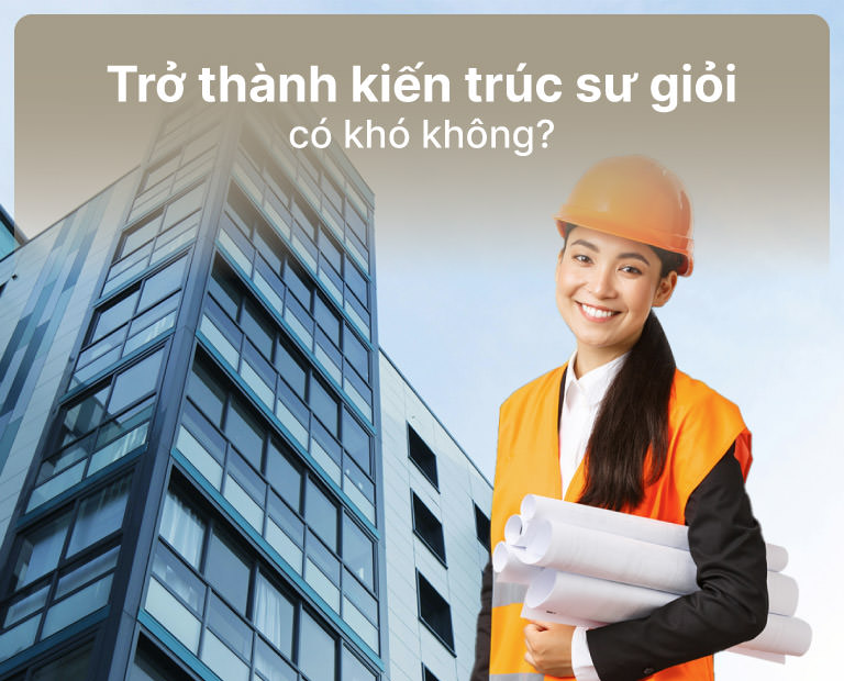 Trở Thành Một Kiến Trúc Sư Giỏi Có Khó Không?