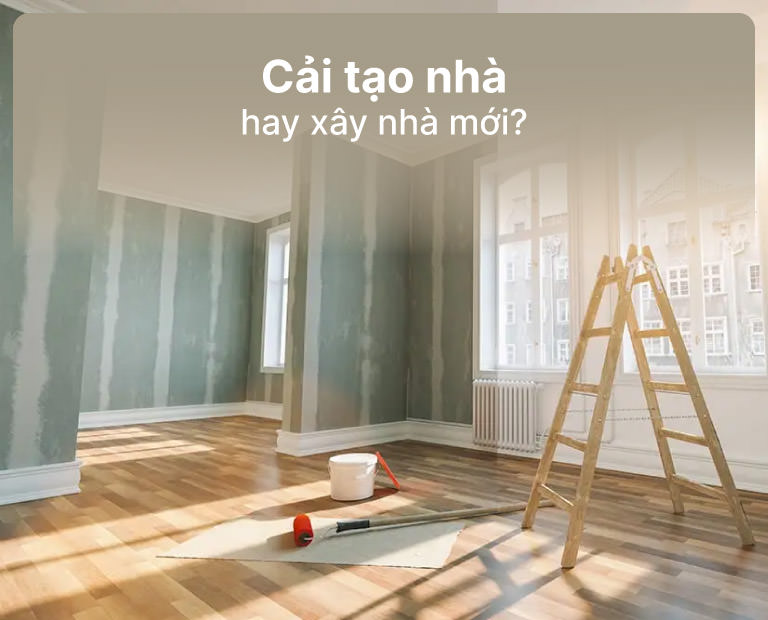 Cải Tạo Nhà Hay Xây Mới Nhà Của Bạn?