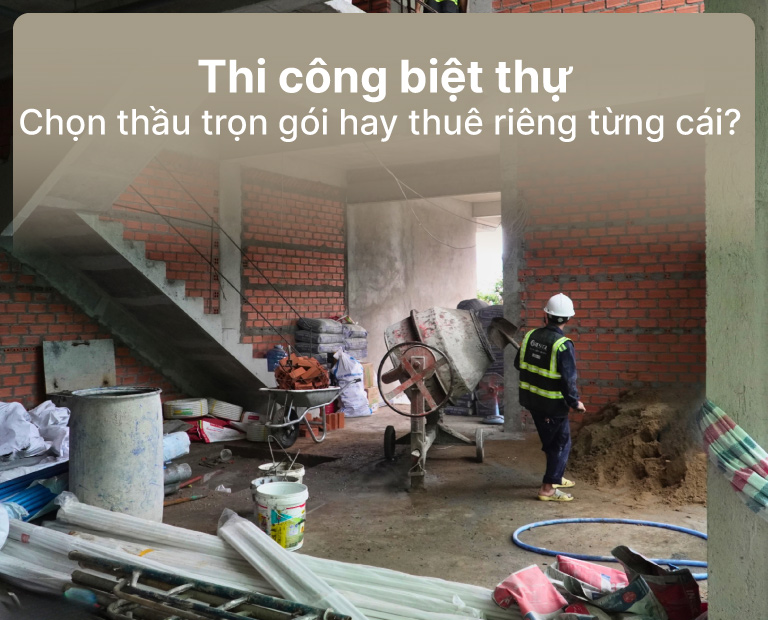 Thi Công Biệt Thự Nên Chọn Thầu Trọn Gói Hay Thuê Riêng Từng Hạng Mục?